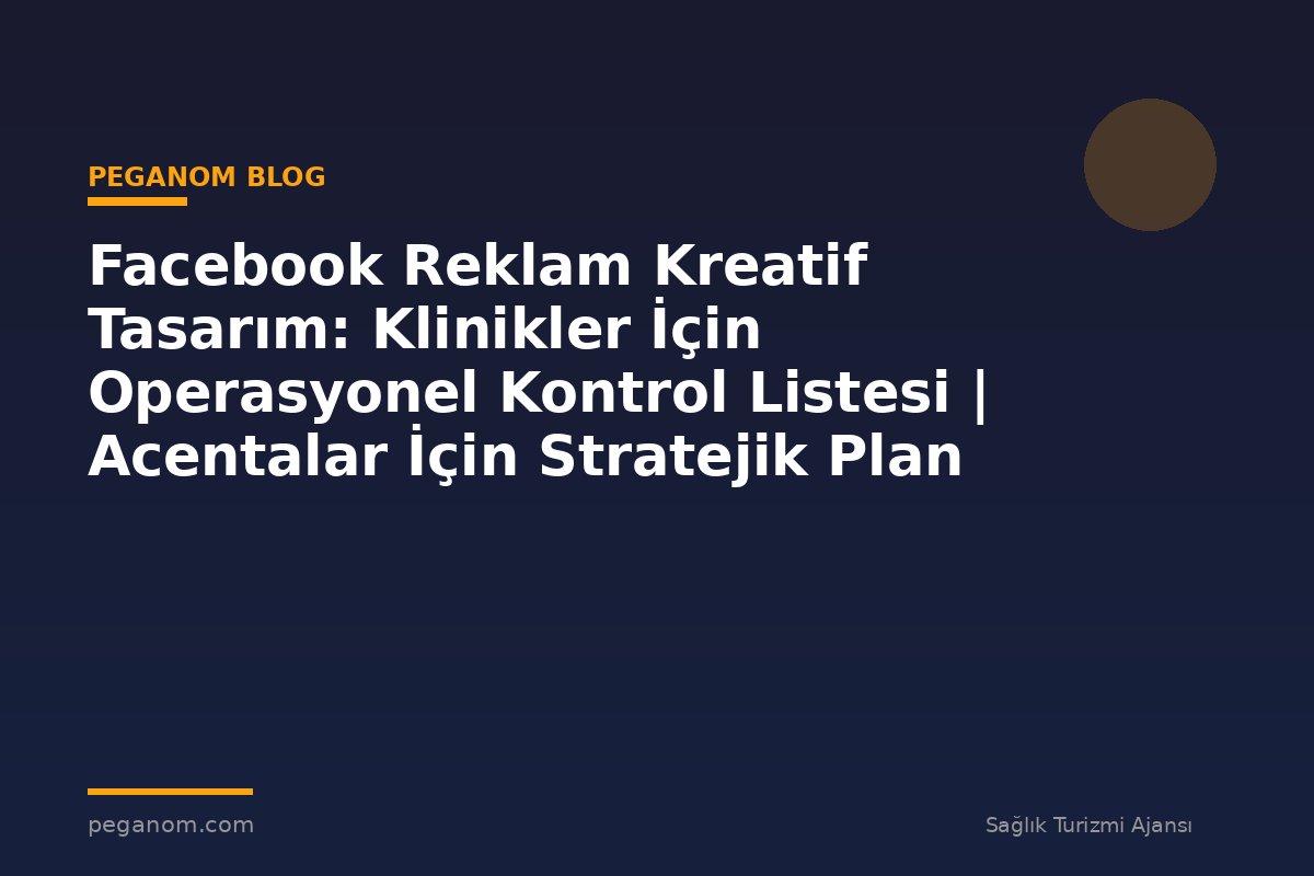 Facebook Reklam Kreatif Tasarım: Klinikler İçin Operasyonel Kontrol Listesi | Acentalar İçin Stratejik Plan