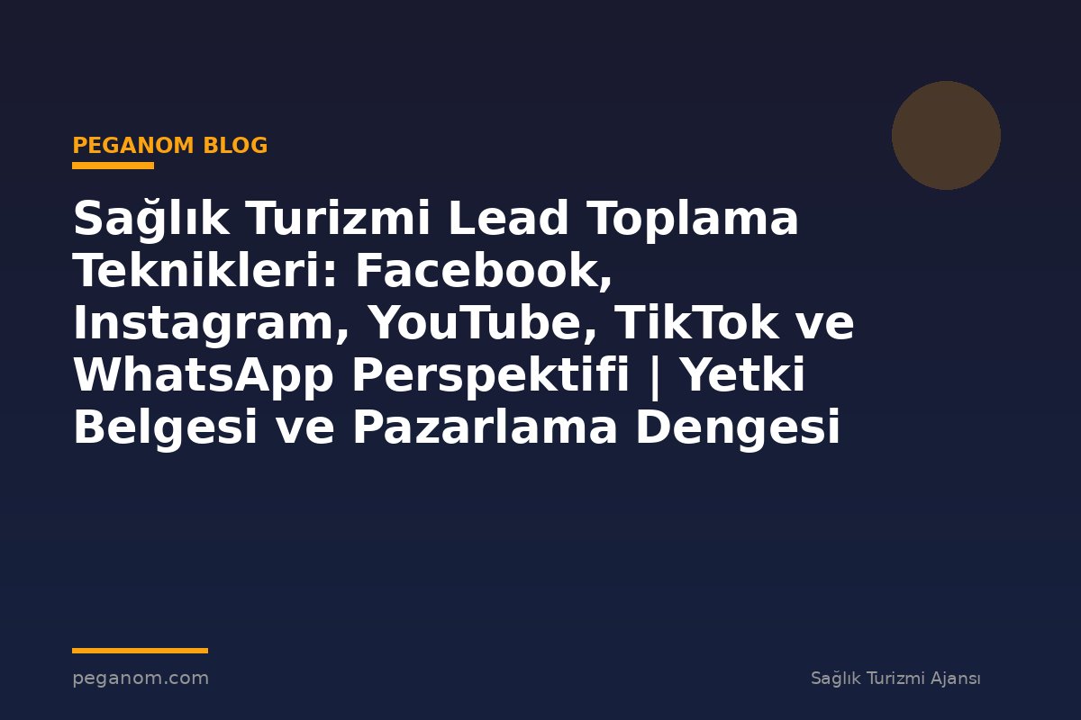 Sağlık Turizmi Lead Toplama Teknikleri: Facebook, Instagram, YouTube, TikTok ve WhatsApp Perspektifi | Yetki Belgesi ve Pazarlama Dengesi