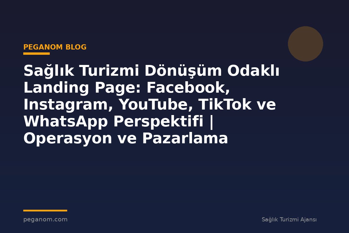 Sağlık Turizmi Dönüşüm Odaklı Landing Page: Facebook, Instagram, YouTube, TikTok ve WhatsApp Perspektifi | Operasyon ve Pazarlama Entegrasyonu