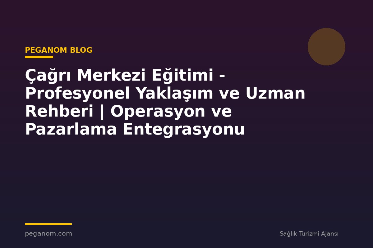 Çağrı Merkezi Eğitimi - Profesyonel Yaklaşım ve Uzman Rehberi | Operasyon ve Pazarlama Entegrasyonu