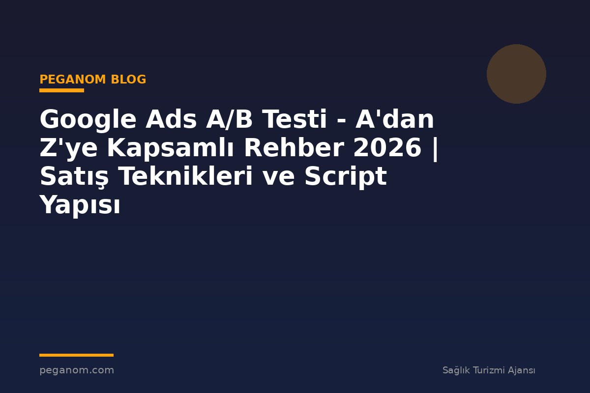 Google Ads A/B Testi - A'dan Z'ye Kapsamlı Rehber 2026 | Satış Teknikleri ve Script Yapısı