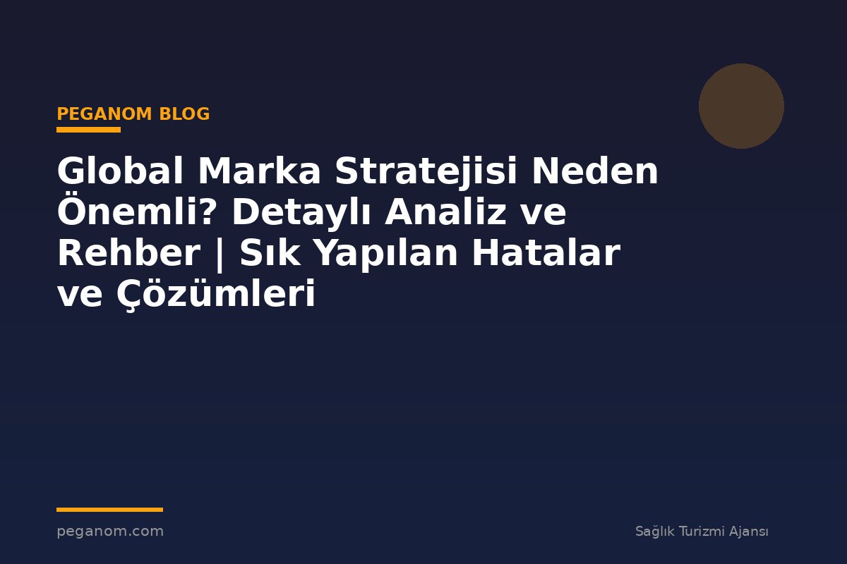 Global Marka Stratejisi Neden Önemli? Detaylı Analiz ve Rehber | Sık Yapılan Hatalar ve Çözümleri