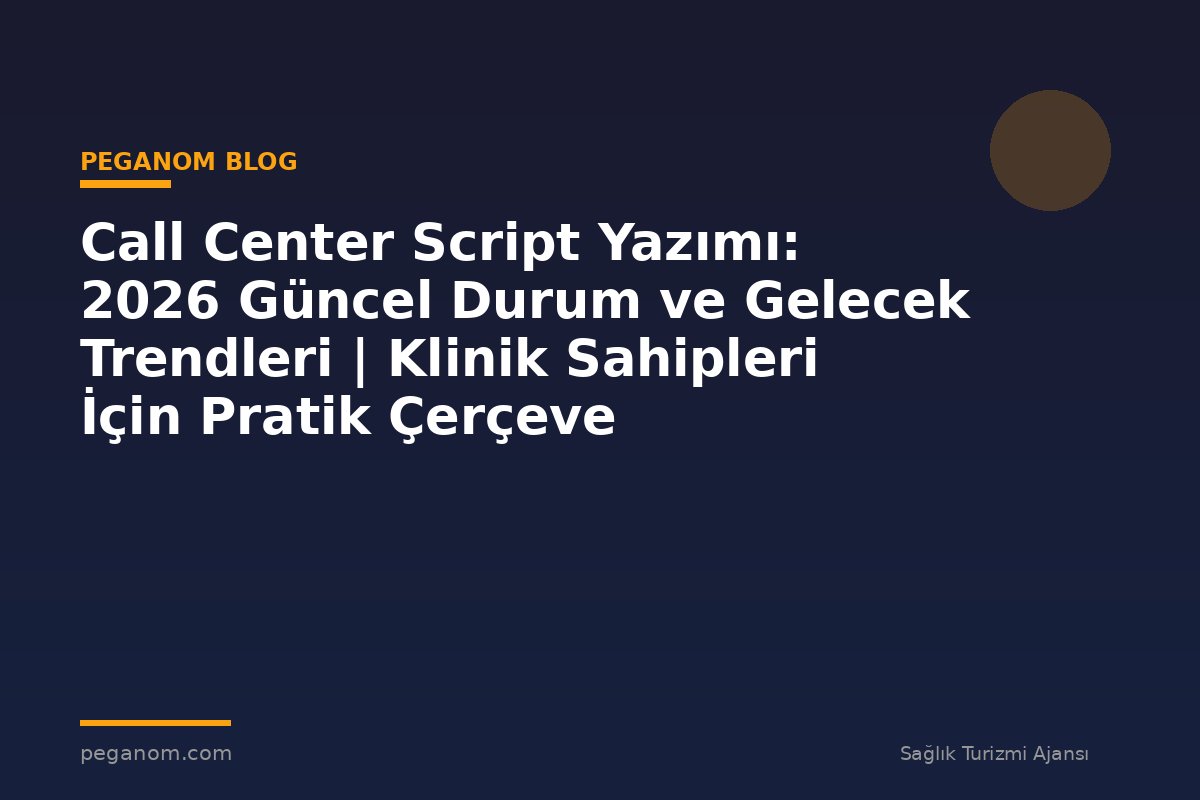 Call Center Script Yazımı: 2026 Güncel Durum ve Gelecek Trendleri | Klinik Sahipleri İçin Pratik Çerçeve