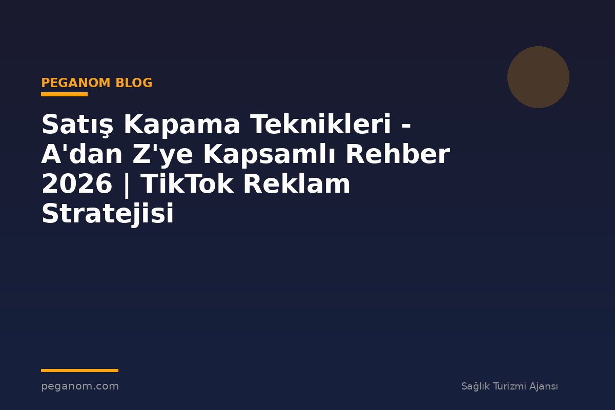 Satış Kapama Teknikleri - A'dan Z'ye Kapsamlı Rehber 2026 | TikTok Reklam Stratejisi