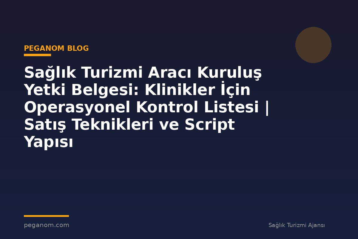 Sağlık Turizmi Aracı Kuruluş Yetki Belgesi: Klinikler İçin Operasyonel Kontrol Listesi | Satış Teknikleri ve Script Yapısı