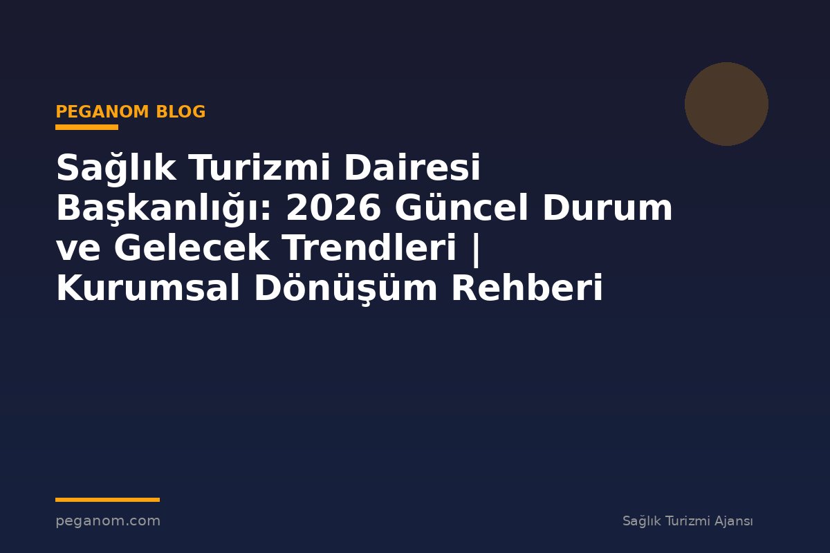 Sağlık Turizmi Dairesi Başkanlığı: 2026 Güncel Durum ve Gelecek Trendleri | Kurumsal Dönüşüm Rehberi