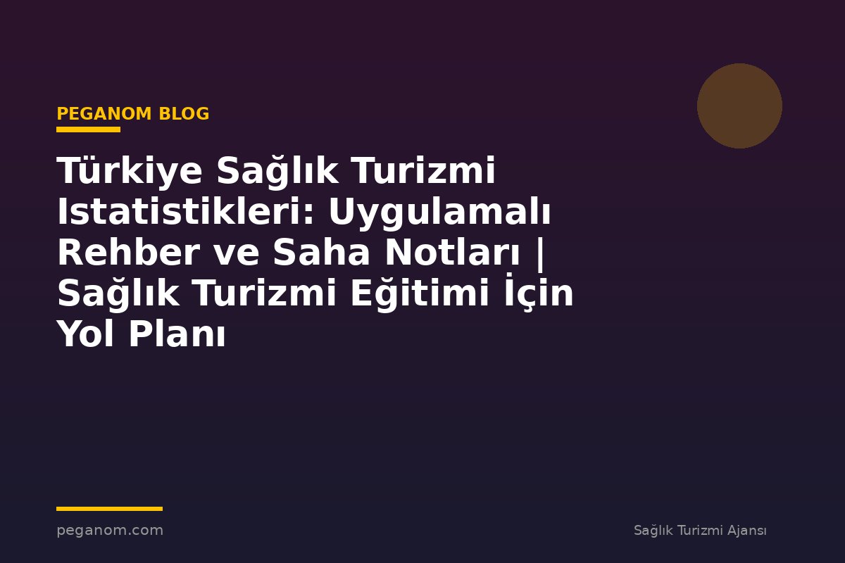 Türkiye Sağlık Turizmi Istatistikleri: Uygulamalı Rehber ve Saha Notları | Sağlık Turizmi Eğitimi İçin Yol Planı