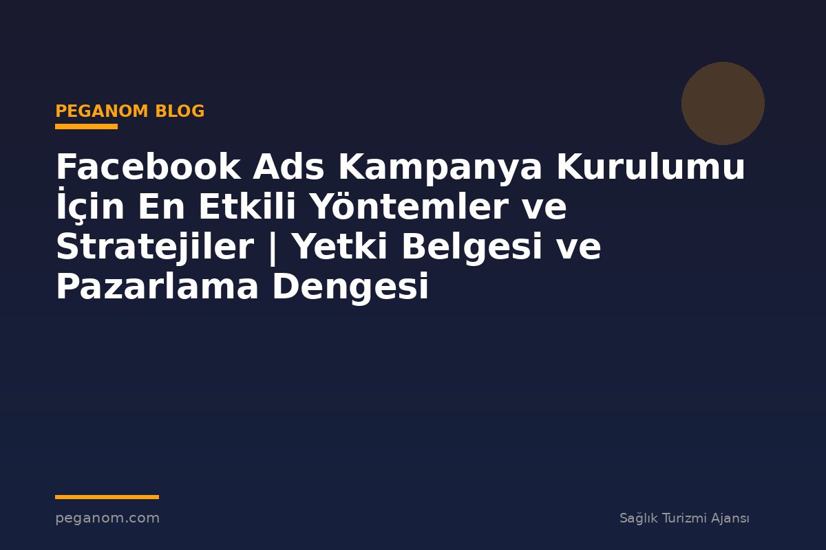 Facebook Ads Kampanya Kurulumu İçin En Etkili Yöntemler ve Stratejiler | Yetki Belgesi ve Pazarlama Dengesi