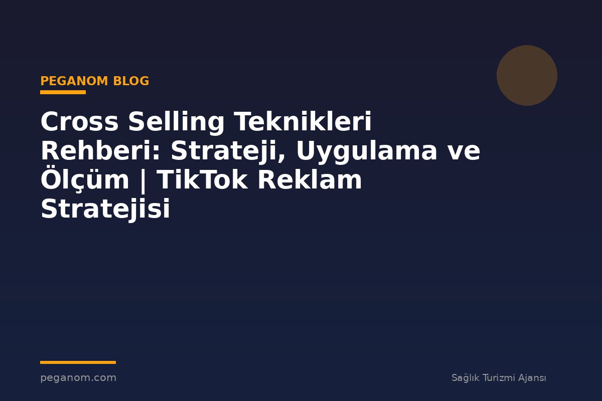 Cross Selling Teknikleri Rehberi: Strateji, Uygulama ve Ölçüm | TikTok Reklam Stratejisi