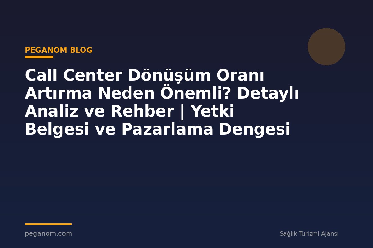 Call Center Dönüşüm Oranı Artırma Neden Önemli? Detaylı Analiz ve Rehber | Yetki Belgesi ve Pazarlama Dengesi