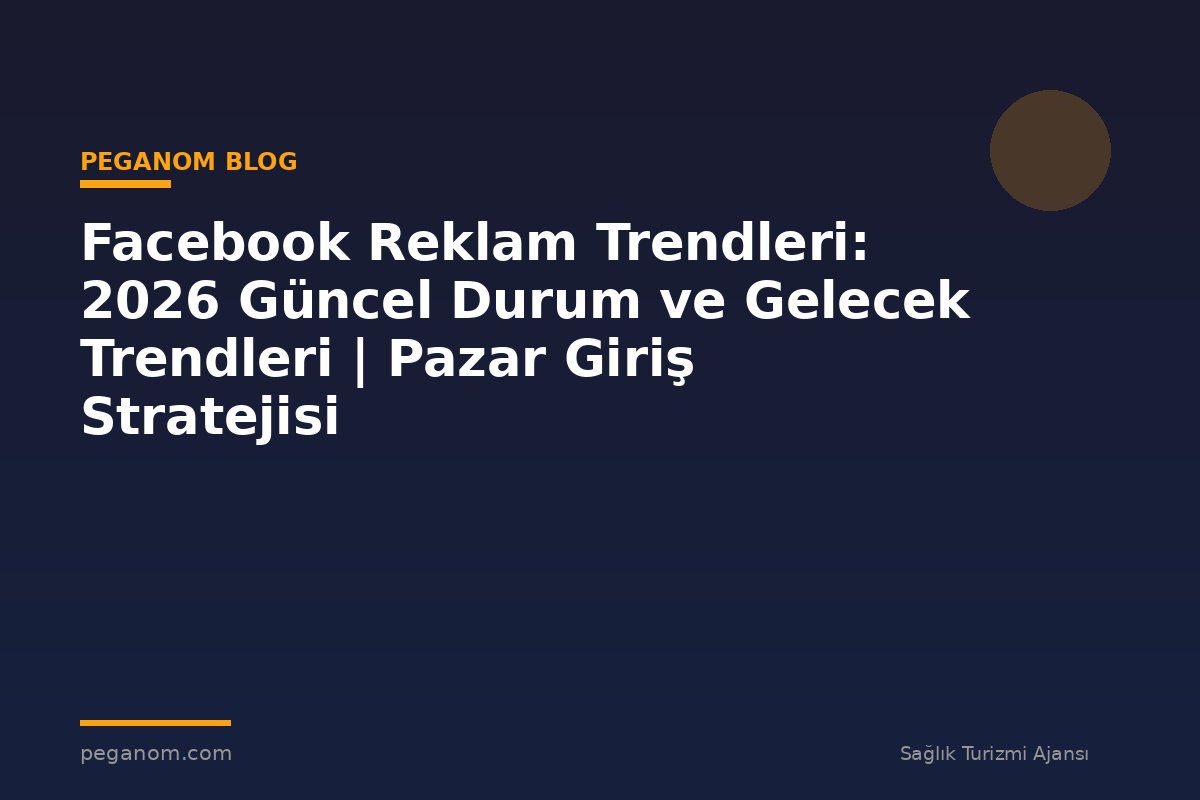 Facebook Reklam Trendleri: 2026 Güncel Durum ve Gelecek Trendleri | Pazar Giriş Stratejisi