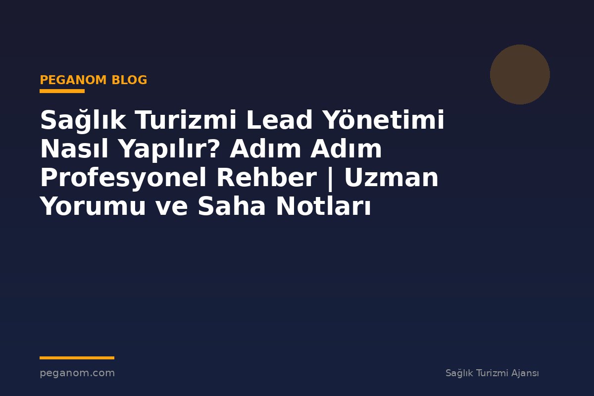 Sağlık Turizmi Lead Yönetimi Nasıl Yapılır? Adım Adım Profesyonel Rehber | Uzman Yorumu ve Saha Notları