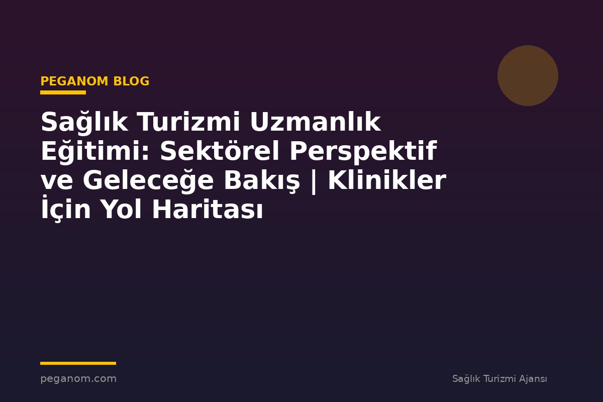 Sağlık Turizmi Uzmanlık Eğitimi: Sektörel Perspektif ve Geleceğe Bakış | Klinikler İçin Yol Haritası