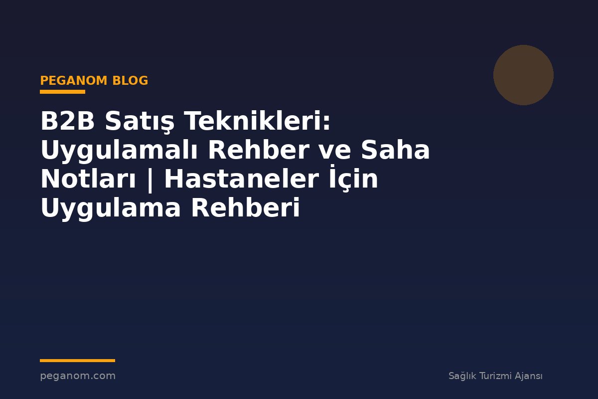 B2B Satış Teknikleri: Uygulamalı Rehber ve Saha Notları | Hastaneler İçin Uygulama Rehberi
