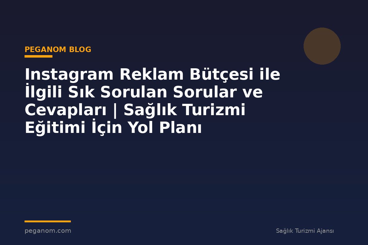 Instagram Reklam Bütçesi ile İlgili Sık Sorulan Sorular ve Cevapları | Sağlık Turizmi Eğitimi İçin Yol Planı