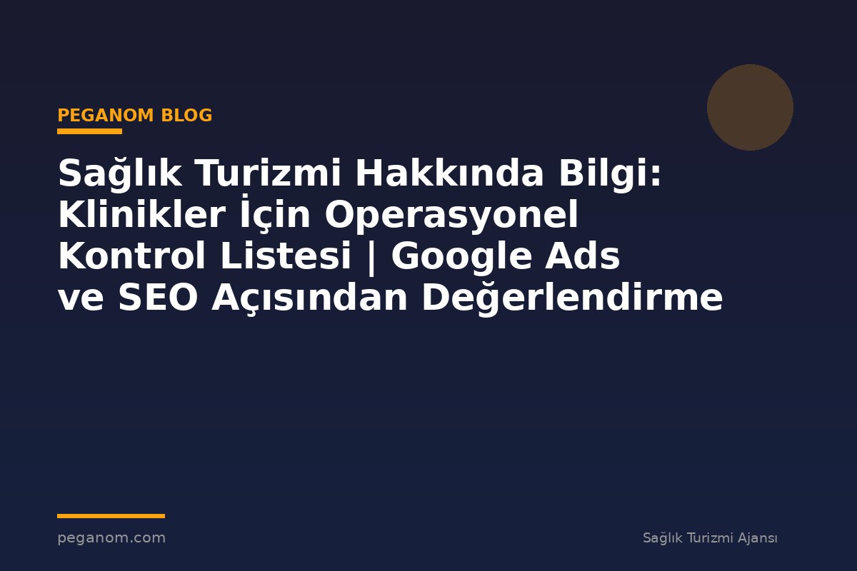 Sağlık Turizmi Hakkında Bilgi: Klinikler İçin Operasyonel Kontrol Listesi | Google Ads ve SEO Açısından Değerlendirme