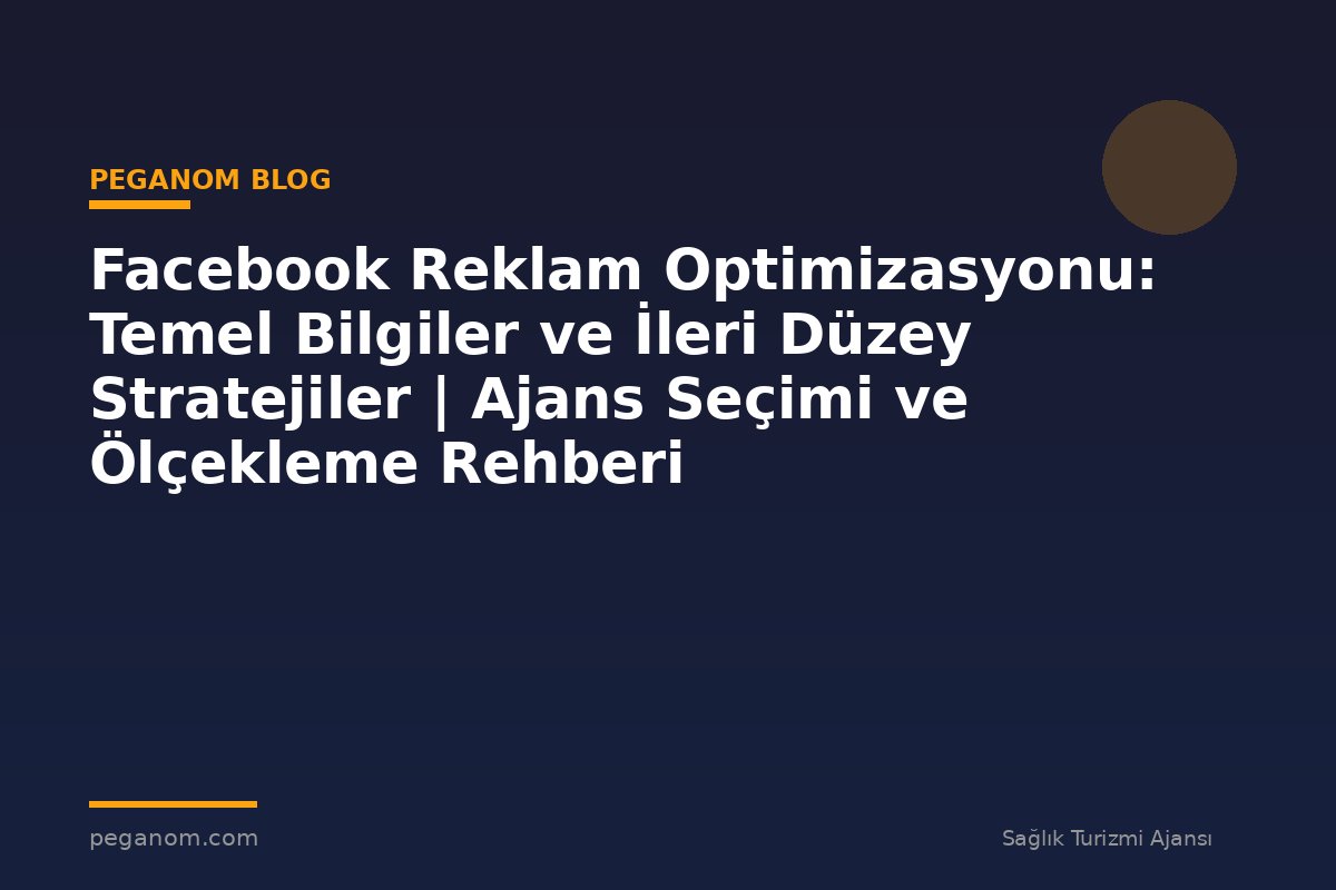 Facebook Reklam Optimizasyonu: Temel Bilgiler ve İleri Düzey Stratejiler | Ajans Seçimi ve Ölçekleme Rehberi