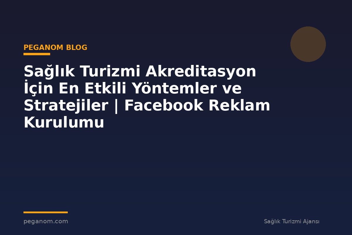 Sağlık Turizmi Akreditasyon İçin En Etkili Yöntemler ve Stratejiler | Facebook Reklam Kurulumu