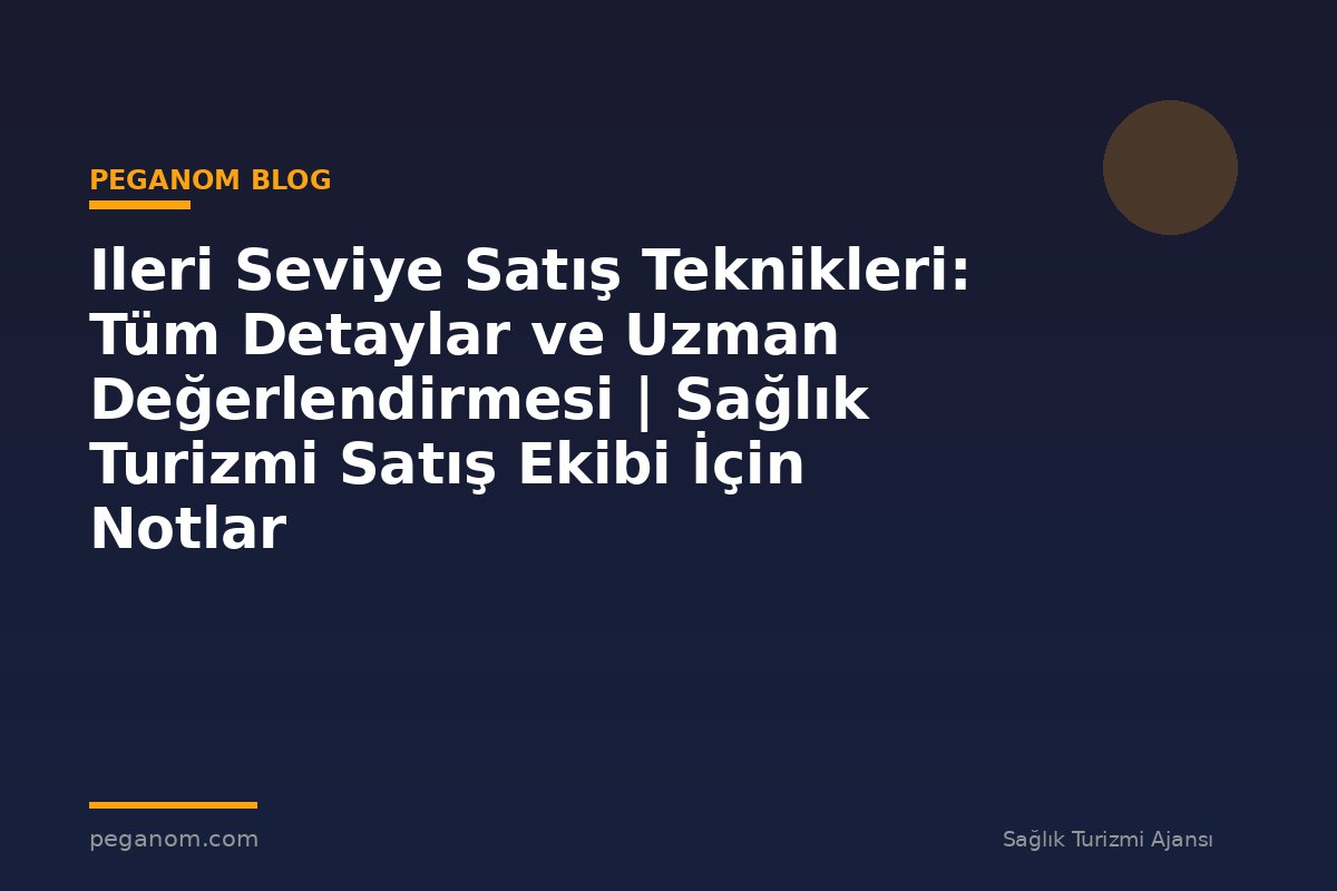 Ileri Seviye Satış Teknikleri: Tüm Detaylar ve Uzman Değerlendirmesi | Sağlık Turizmi Satış Ekibi İçin Notlar