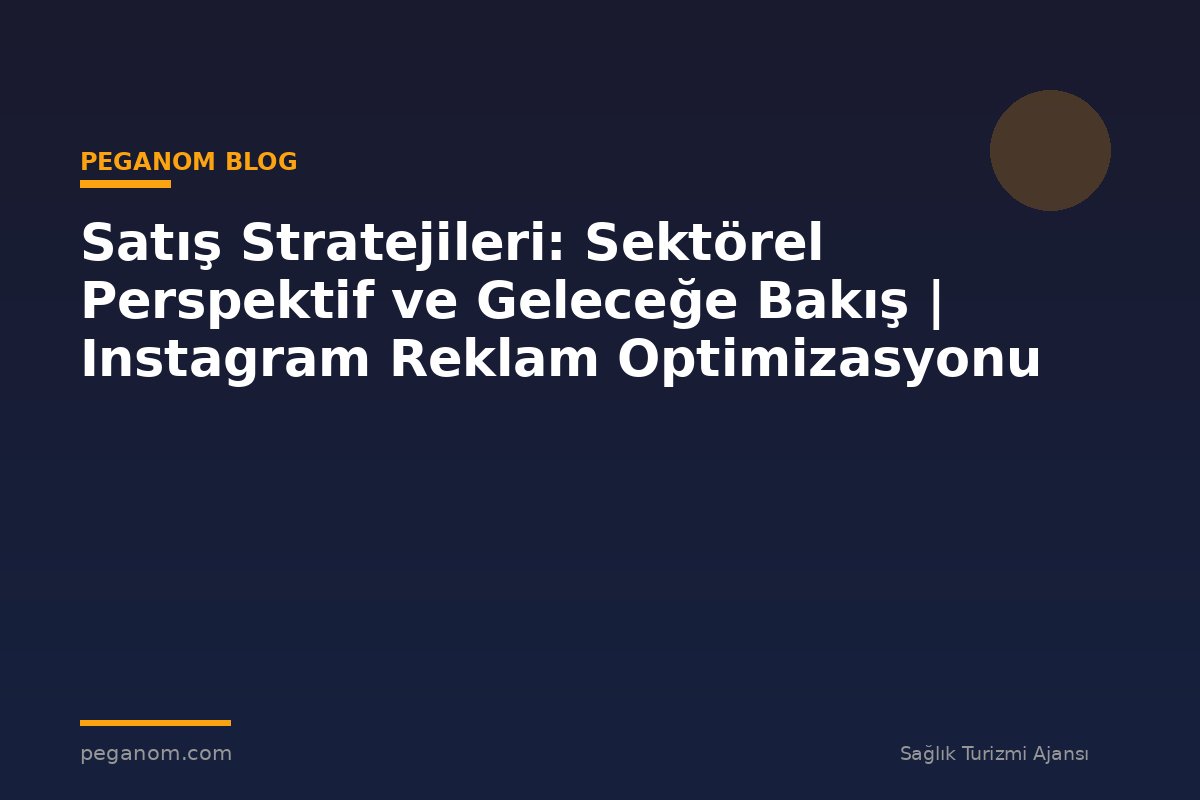 Satış Stratejileri: Sektörel Perspektif ve Geleceğe Bakış | Instagram Reklam Optimizasyonu
