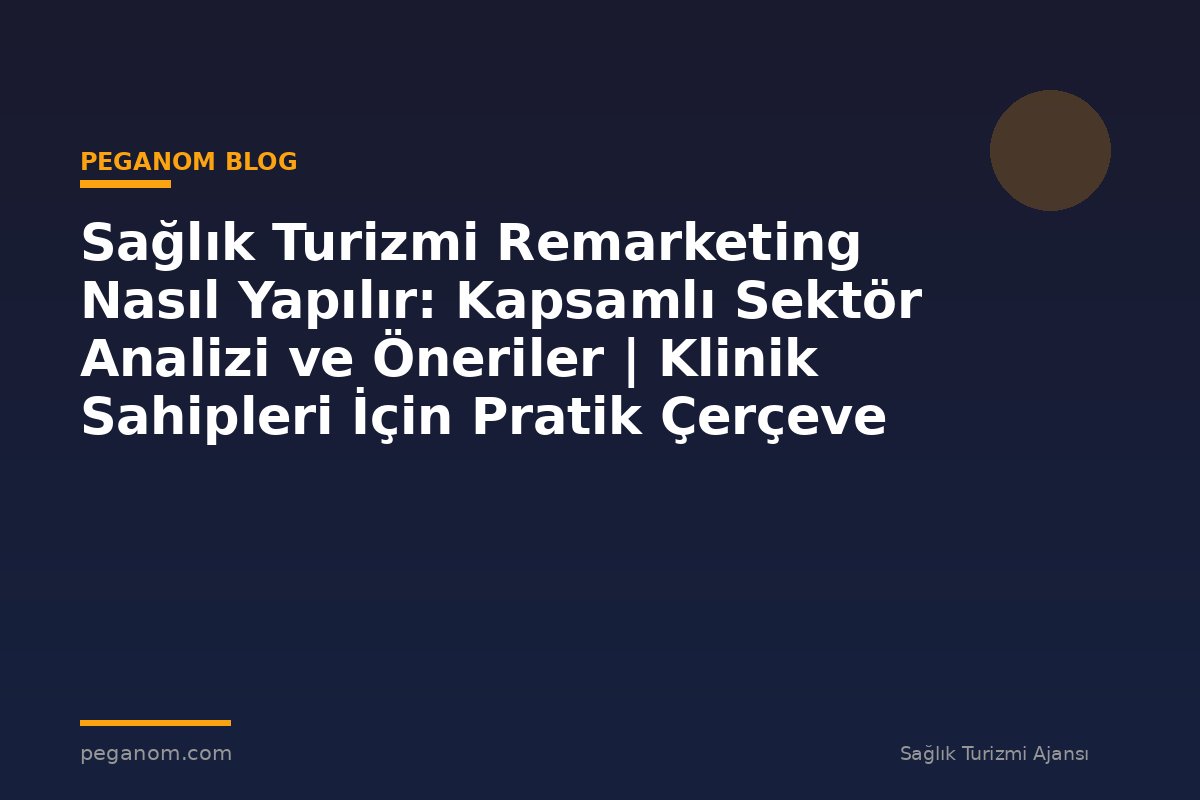 Sağlık Turizmi Remarketing Nasıl Yapılır: Kapsamlı Sektör Analizi ve Öneriler | Klinik Sahipleri İçin Pratik Çerçeve