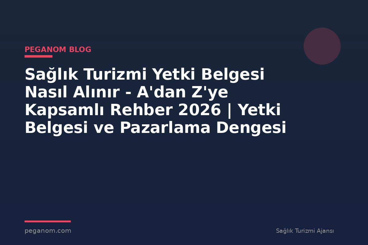 Sağlık Turizmi Yetki Belgesi Nasıl Alınır - A'dan Z'ye Kapsamlı Rehber 2026 | Yetki Belgesi ve Pazarlama Dengesi
