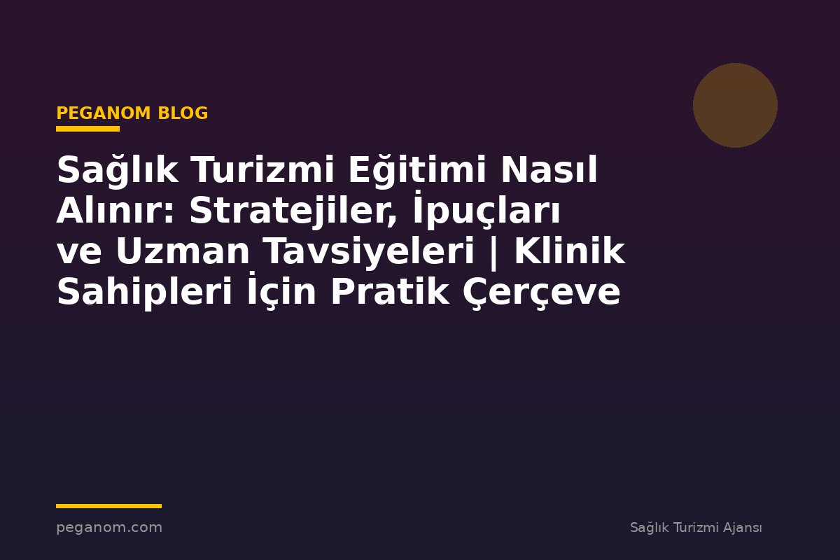 Sağlık Turizmi Eğitimi Nasıl Alınır: Stratejiler, İpuçları ve Uzman Tavsiyeleri | Klinik Sahipleri İçin Pratik Çerçeve