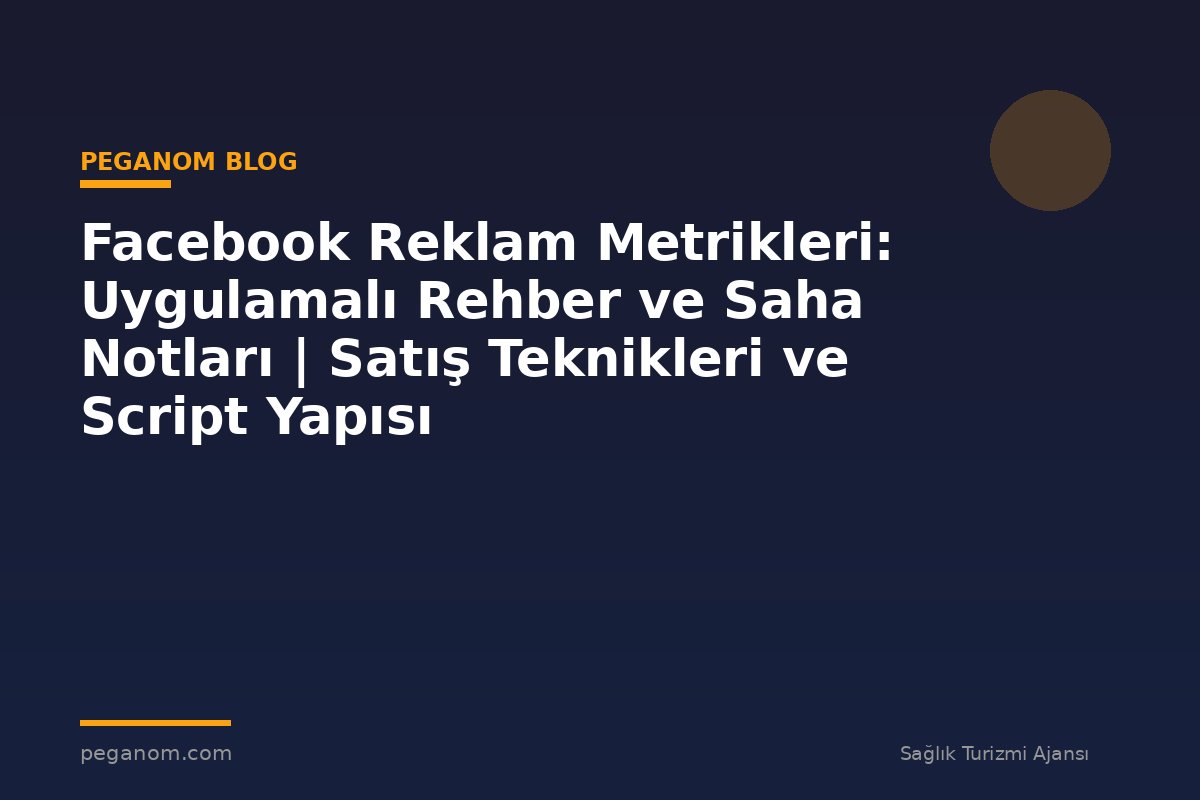 Facebook Reklam Metrikleri: Uygulamalı Rehber ve Saha Notları | Satış Teknikleri ve Script Yapısı