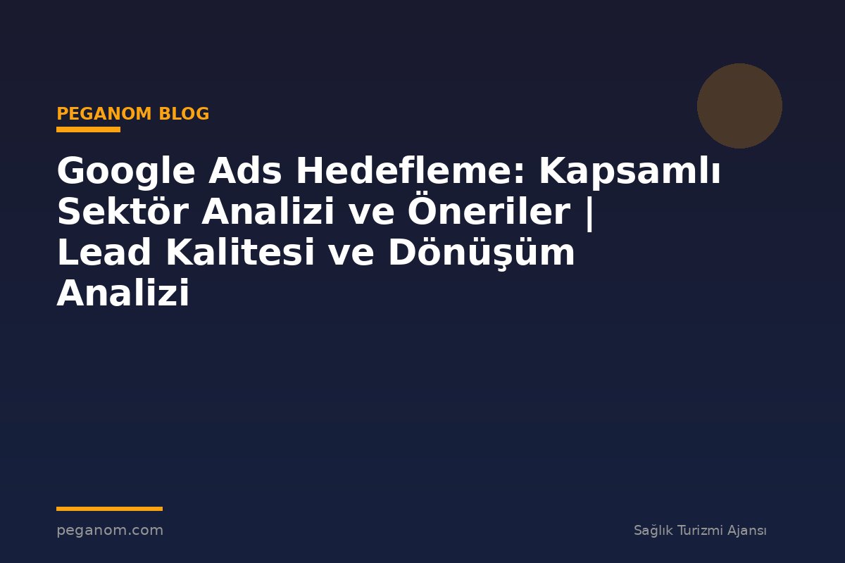 Google Ads Hedefleme: Kapsamlı Sektör Analizi ve Öneriler | Lead Kalitesi ve Dönüşüm Analizi