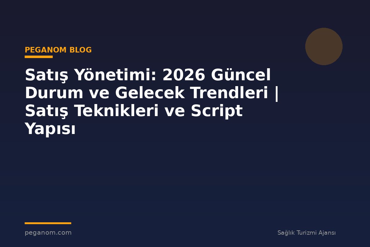 Satış Yönetimi: 2026 Güncel Durum ve Gelecek Trendleri | Satış Teknikleri ve Script Yapısı