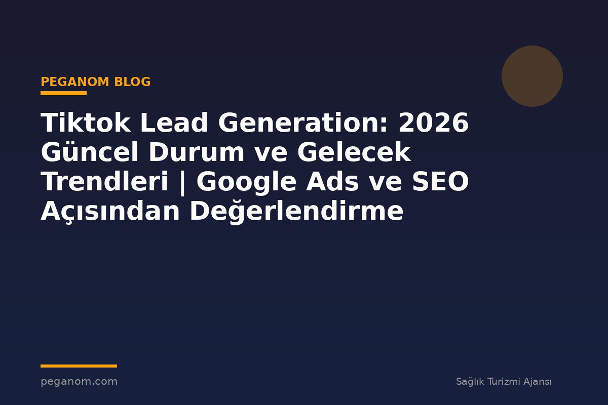 Tiktok Lead Generation: 2026 Güncel Durum ve Gelecek Trendleri | Google Ads ve SEO Açısından Değerlendirme