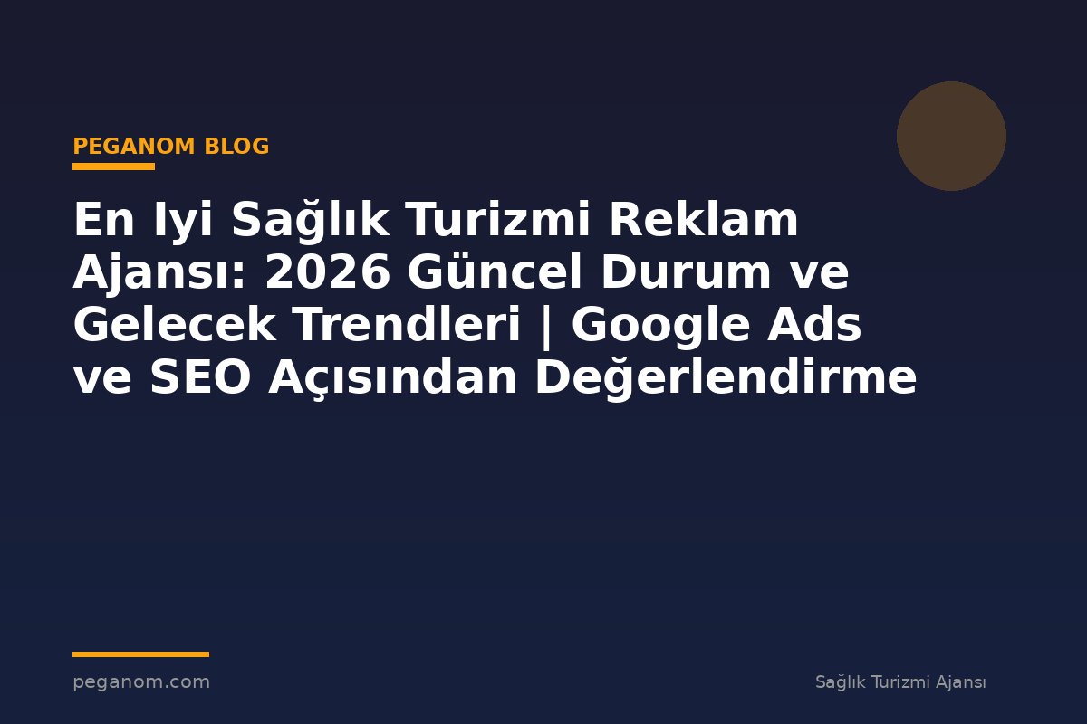 En Iyi Sağlık Turizmi Reklam Ajansı: 2026 Güncel Durum ve Gelecek Trendleri | Google Ads ve SEO Açısından Değerlendirme