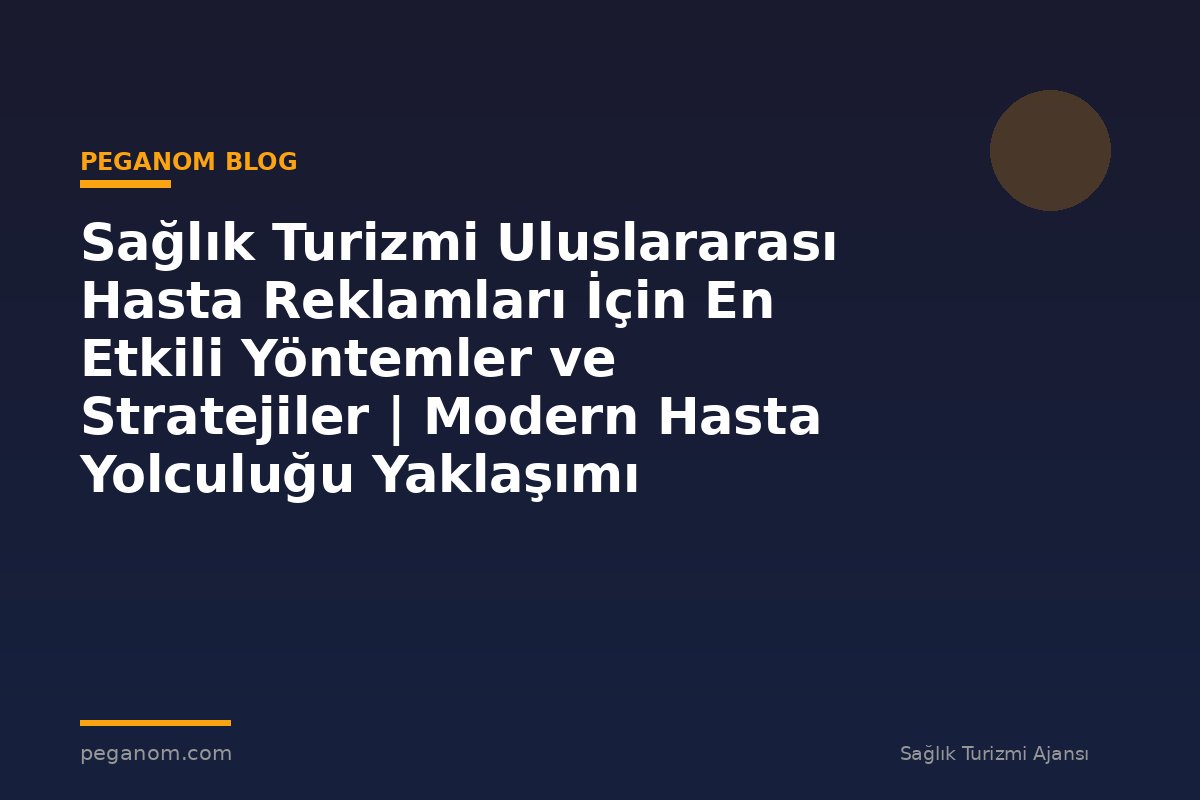 Sağlık Turizmi Uluslararası Hasta Reklamları İçin En Etkili Yöntemler ve Stratejiler | Modern Hasta Yolculuğu Yaklaşımı
