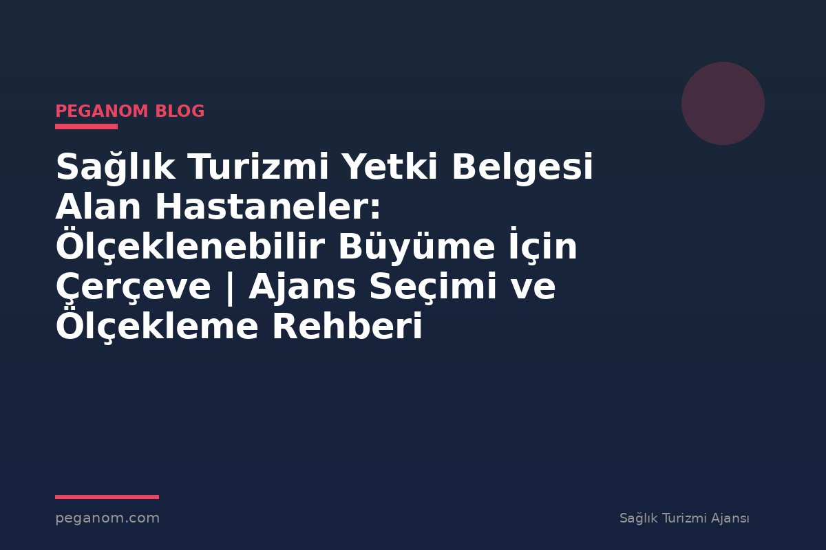 Sağlık Turizmi Yetki Belgesi Alan Hastaneler: Ölçeklenebilir Büyüme İçin Çerçeve | Ajans Seçimi ve Ölçekleme Rehberi