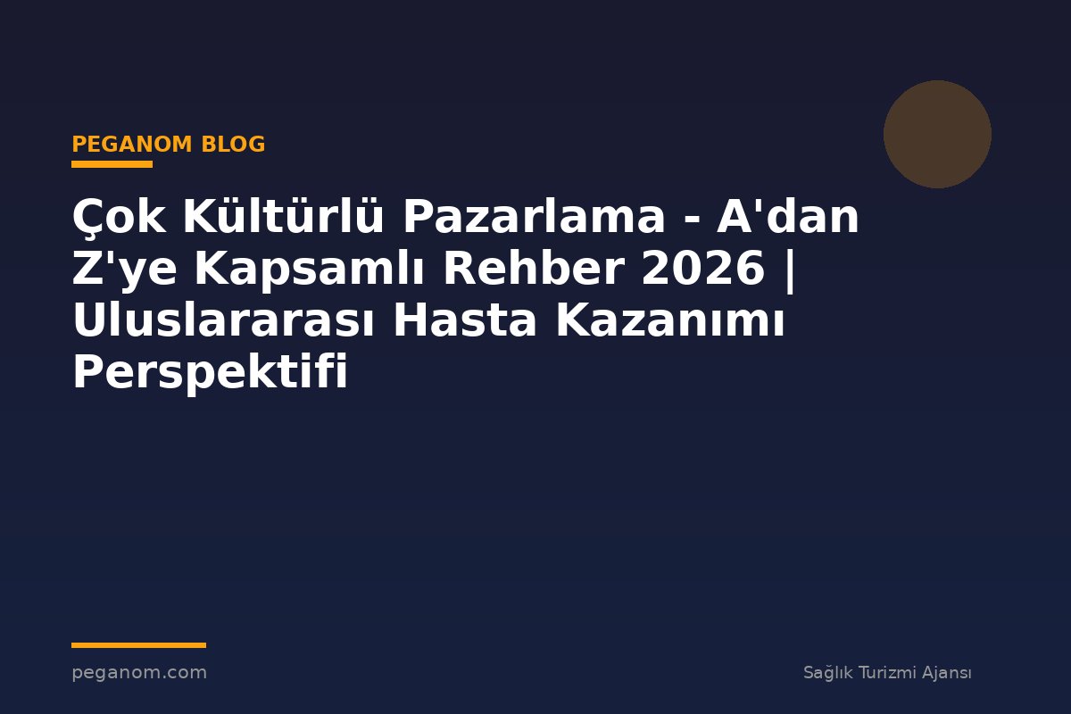 Çok Kültürlü Pazarlama - A'dan Z'ye Kapsamlı Rehber 2026 | Uluslararası Hasta Kazanımı Perspektifi