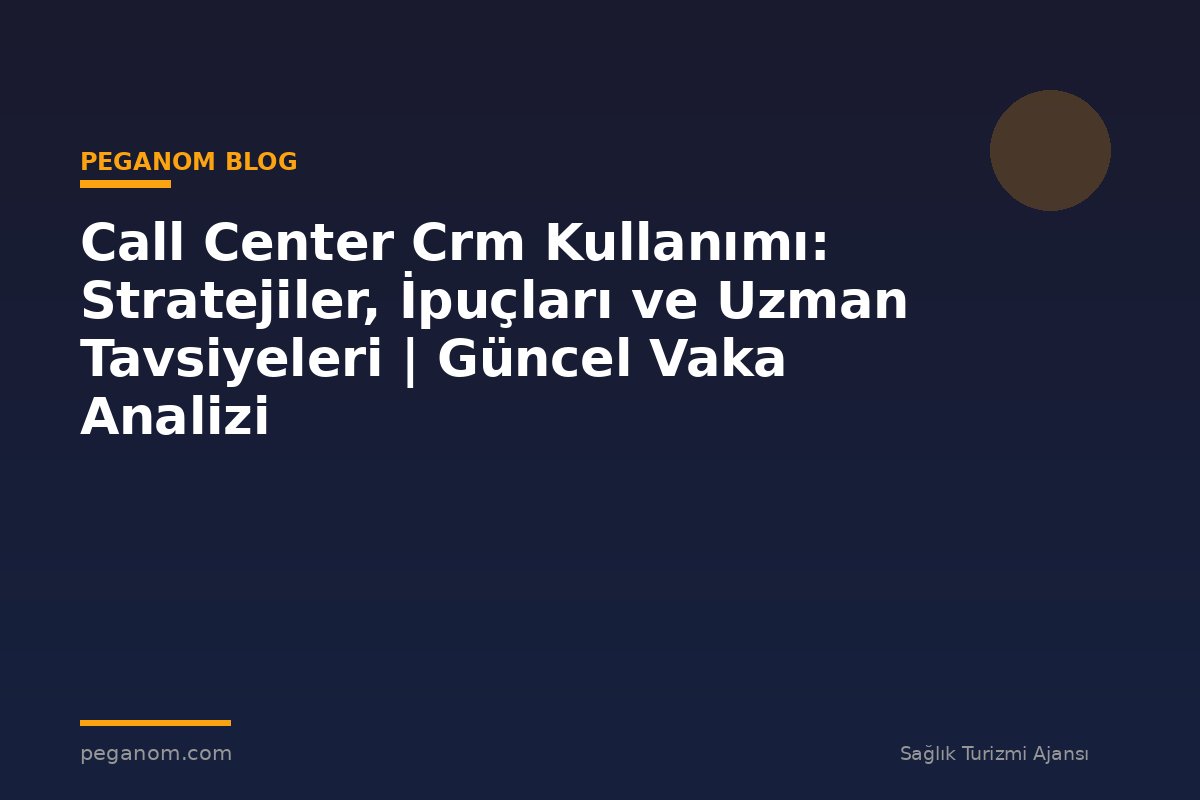 Call Center Crm Kullanımı: Stratejiler, İpuçları ve Uzman Tavsiyeleri | Güncel Vaka Analizi