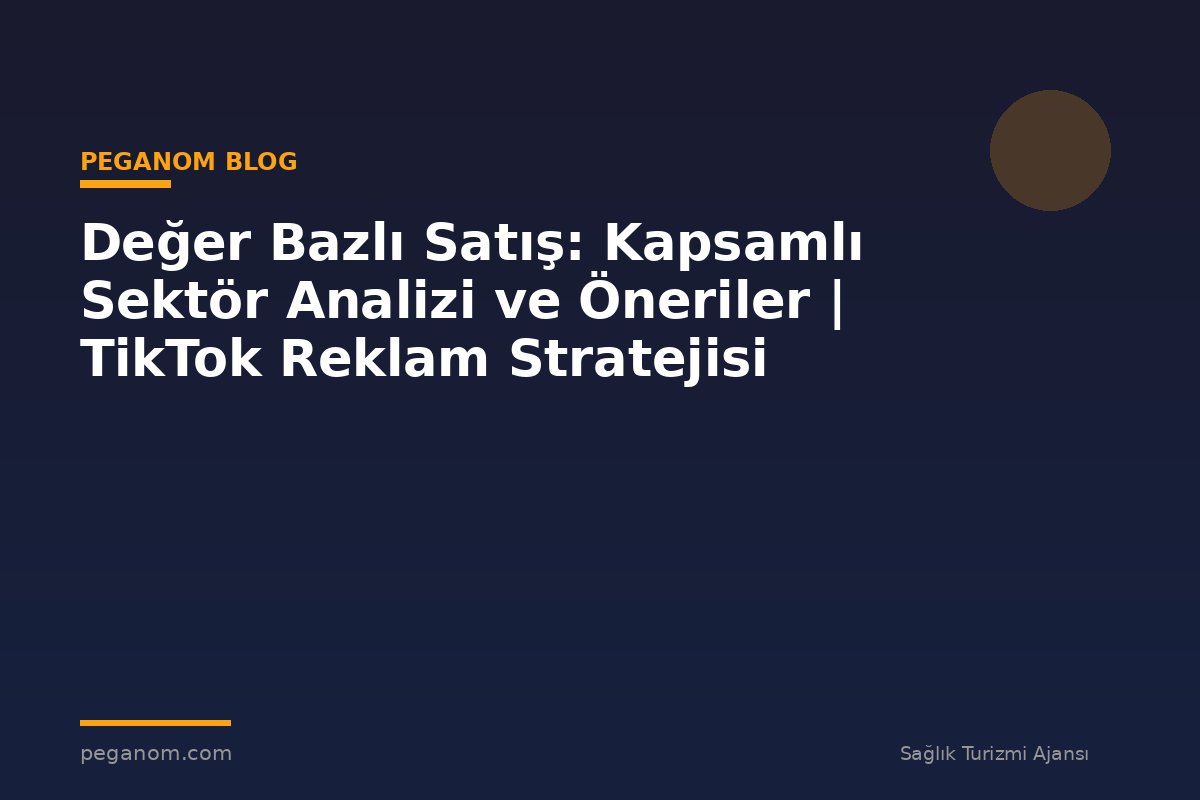 Değer Bazlı Satış: Kapsamlı Sektör Analizi ve Öneriler | TikTok Reklam Stratejisi