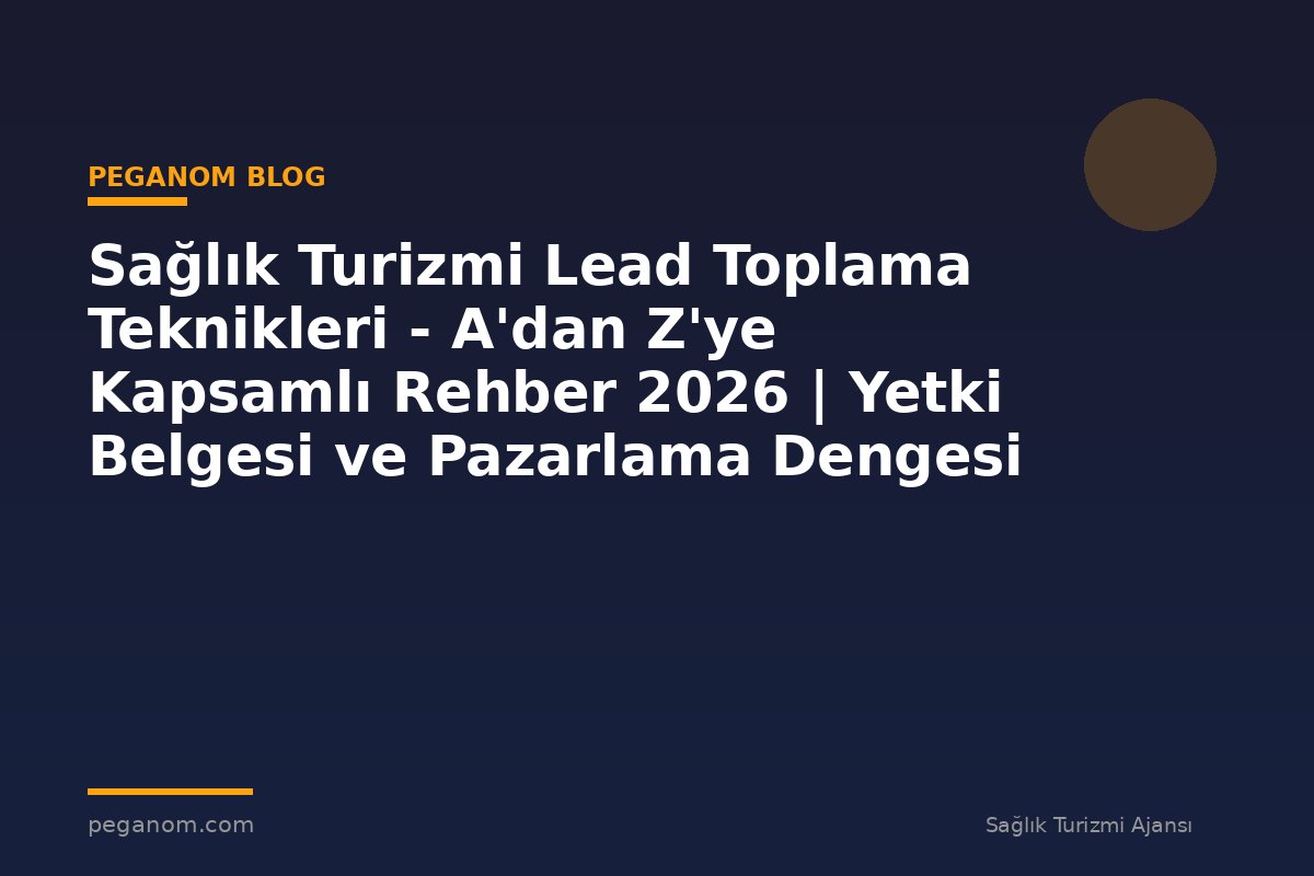 Sağlık Turizmi Lead Toplama Teknikleri - A'dan Z'ye Kapsamlı Rehber 2026 | Yetki Belgesi ve Pazarlama Dengesi