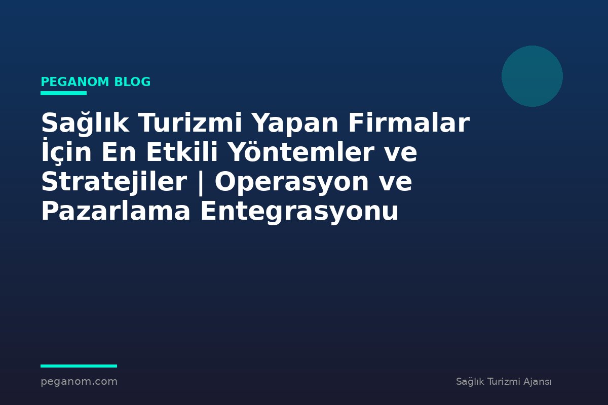 Sağlık Turizmi Yapan Firmalar İçin En Etkili Yöntemler ve Stratejiler | Operasyon ve Pazarlama Entegrasyonu