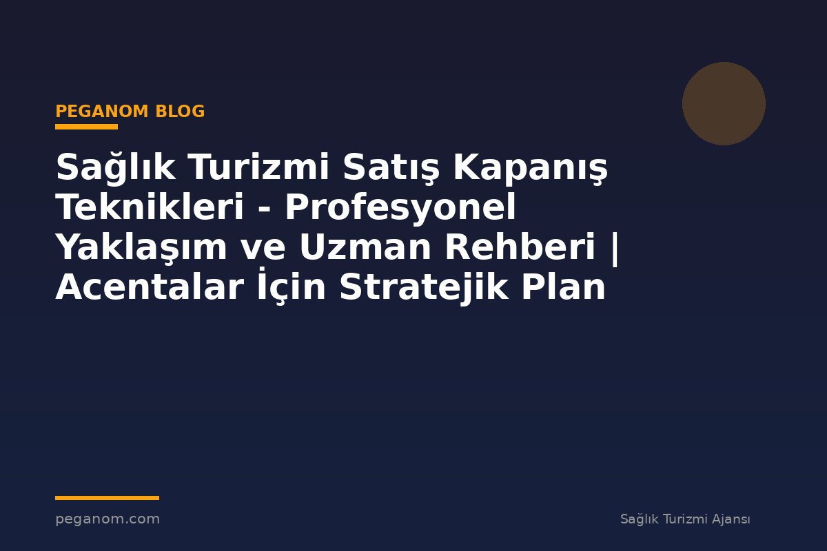 Sağlık Turizmi Satış Kapanış Teknikleri - Profesyonel Yaklaşım ve Uzman Rehberi | Acentalar İçin Stratejik Plan