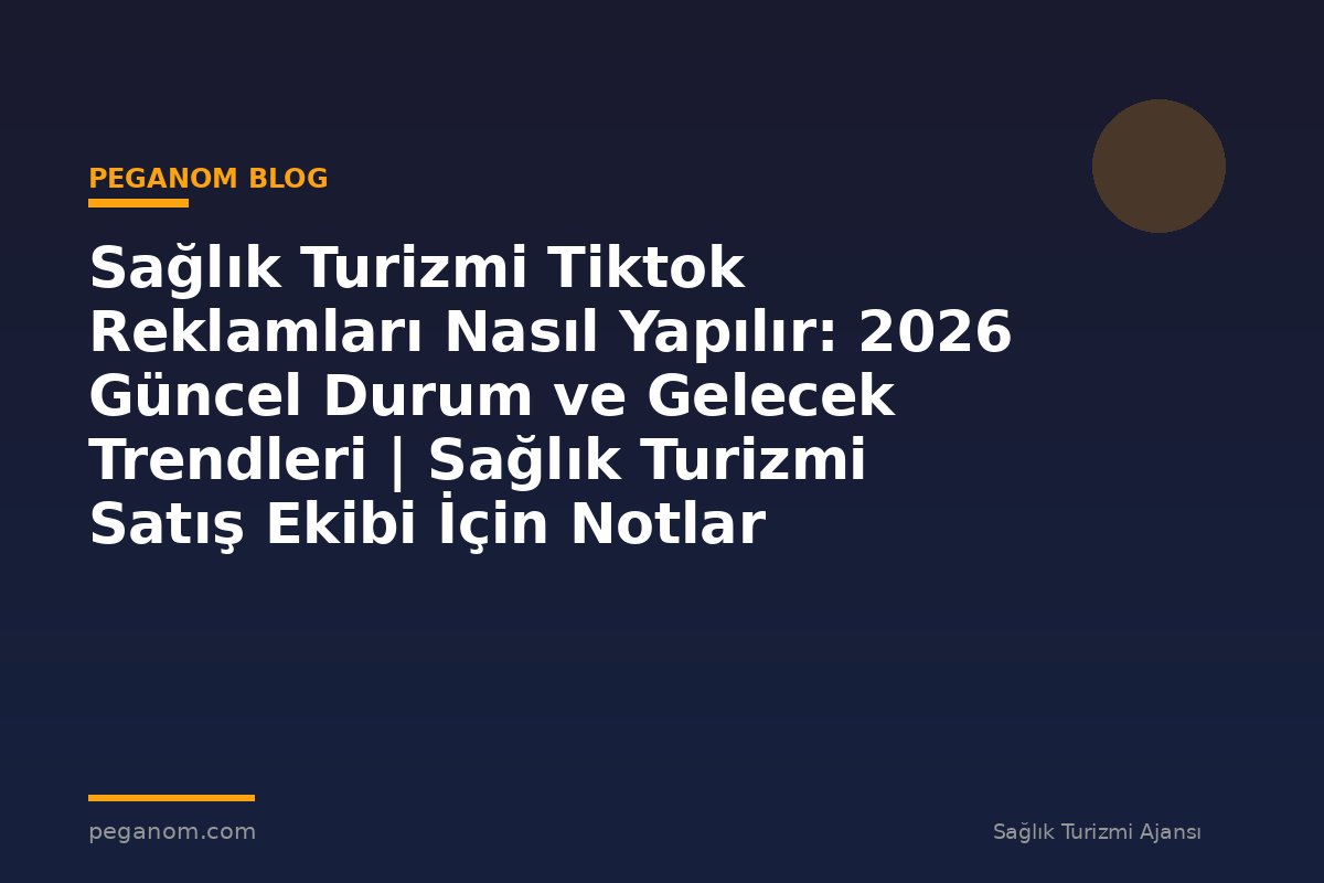 Sağlık Turizmi Tiktok Reklamları Nasıl Yapılır: 2026 Güncel Durum ve Gelecek Trendleri | Sağlık Turizmi Satış Ekibi İçin Notlar