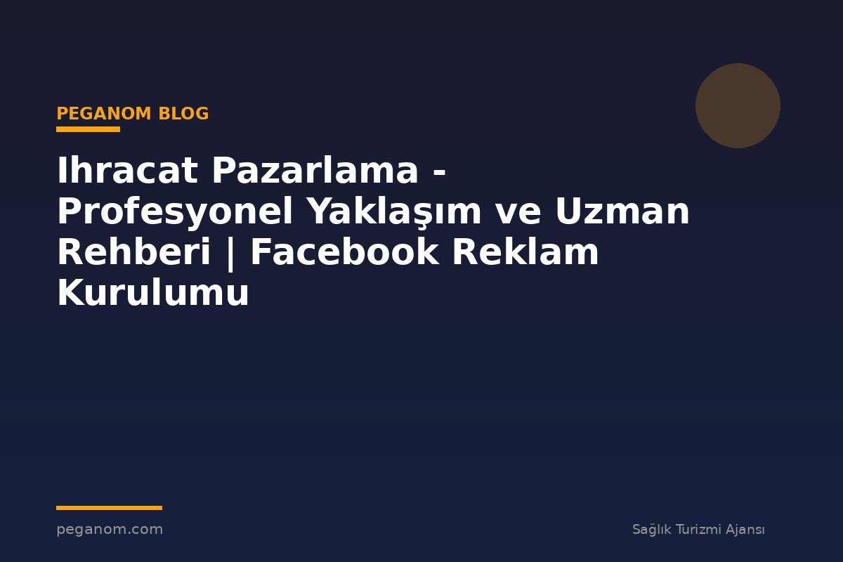Ihracat Pazarlama - Profesyonel Yaklaşım ve Uzman Rehberi | Facebook Reklam Kurulumu
