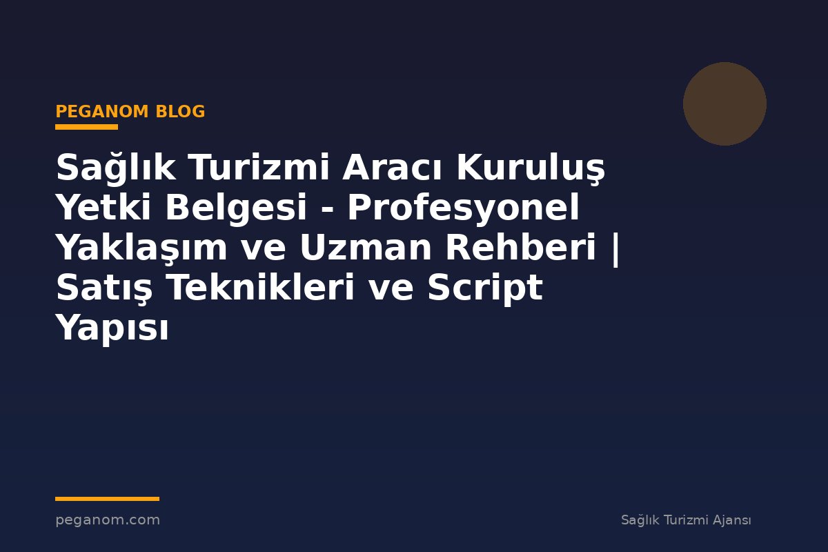Sağlık Turizmi Aracı Kuruluş Yetki Belgesi - Profesyonel Yaklaşım ve Uzman Rehberi | Satış Teknikleri ve Script Yapısı