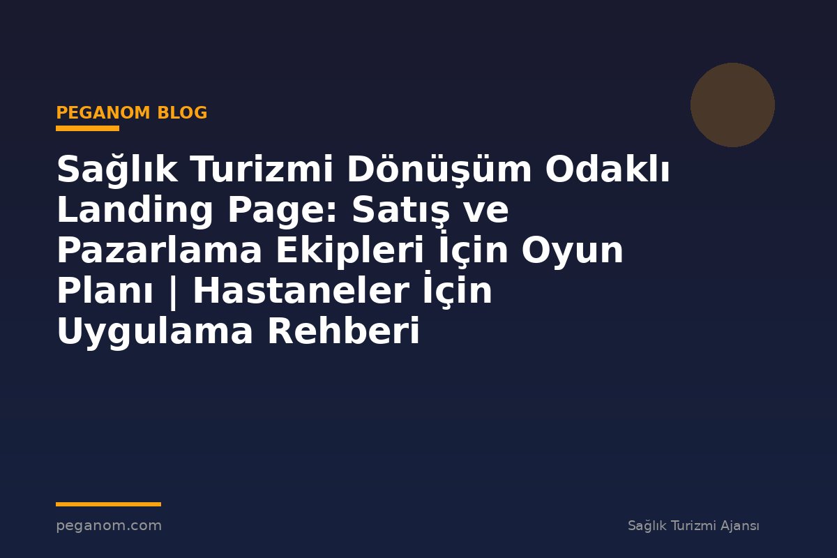 Sağlık Turizmi Dönüşüm Odaklı Landing Page: Satış ve Pazarlama Ekipleri İçin Oyun Planı | Hastaneler İçin Uygulama Rehberi
