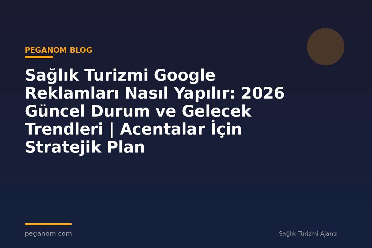 Sağlık Turizmi Google Reklamları Nasıl Yapılır: 2026 Güncel Durum ve Gelecek Trendleri | Acentalar İçin Stratejik Plan