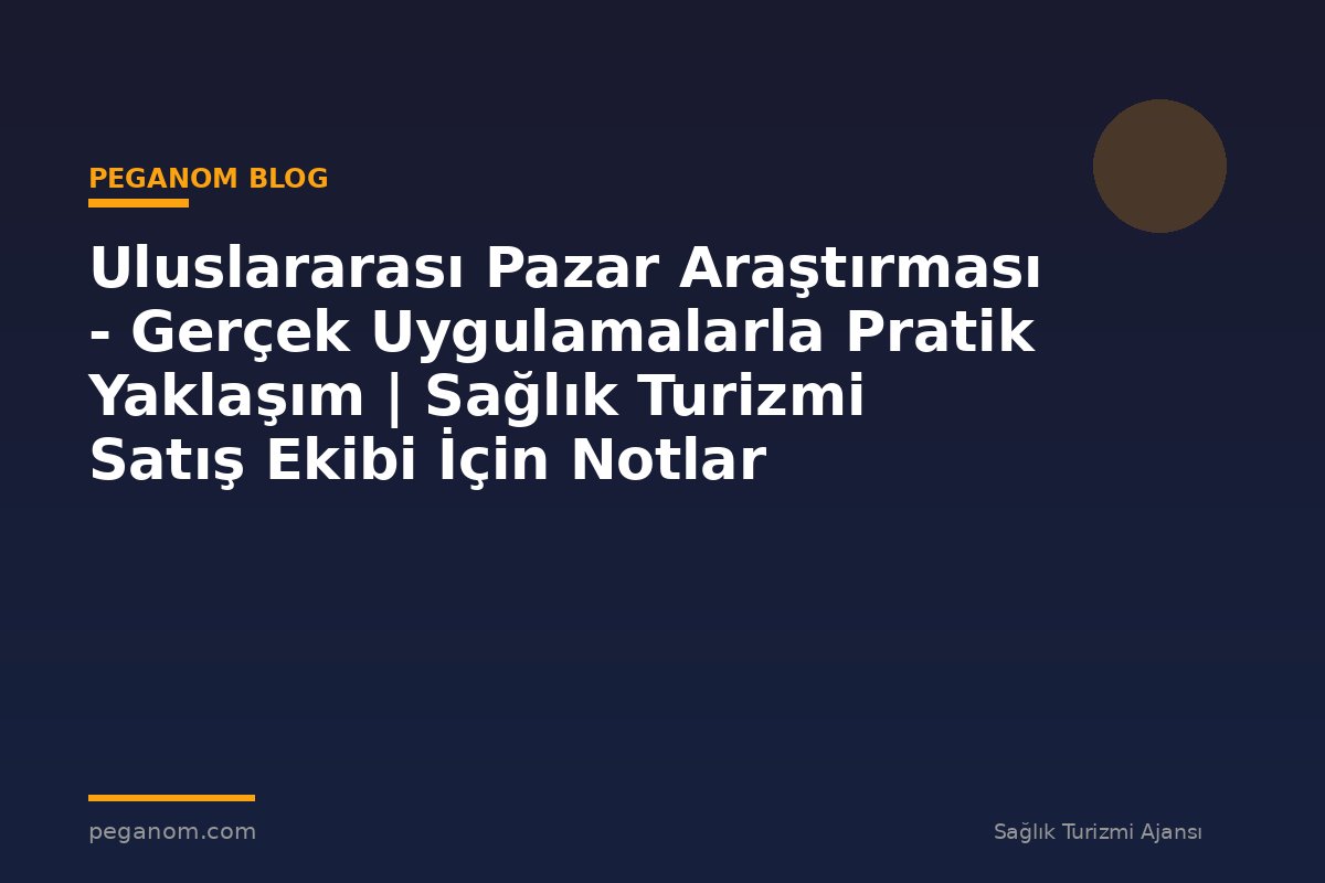 Uluslararası Pazar Araştırması - Gerçek Uygulamalarla Pratik Yaklaşım | Sağlık Turizmi Satış Ekibi İçin Notlar