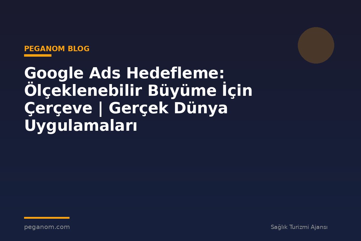 Google Ads Hedefleme: Ölçeklenebilir Büyüme İçin Çerçeve | Gerçek Dünya Uygulamaları