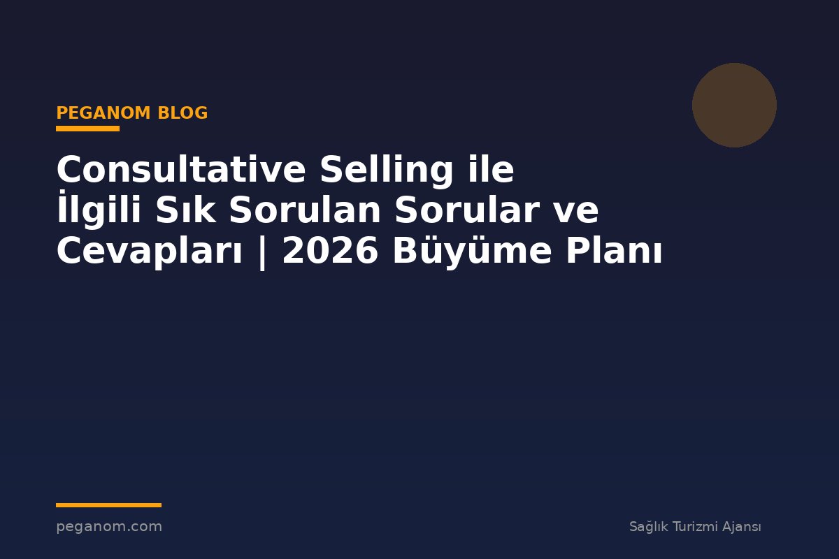 Consultative Selling ile İlgili Sık Sorulan Sorular ve Cevapları | 2026 Büyüme Planı