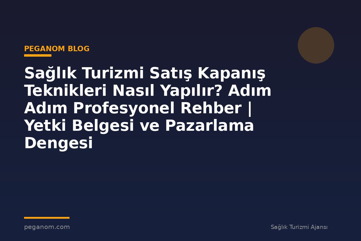 Sağlık Turizmi Satış Kapanış Teknikleri Nasıl Yapılır? Adım Adım Profesyonel Rehber | Yetki Belgesi ve Pazarlama Dengesi