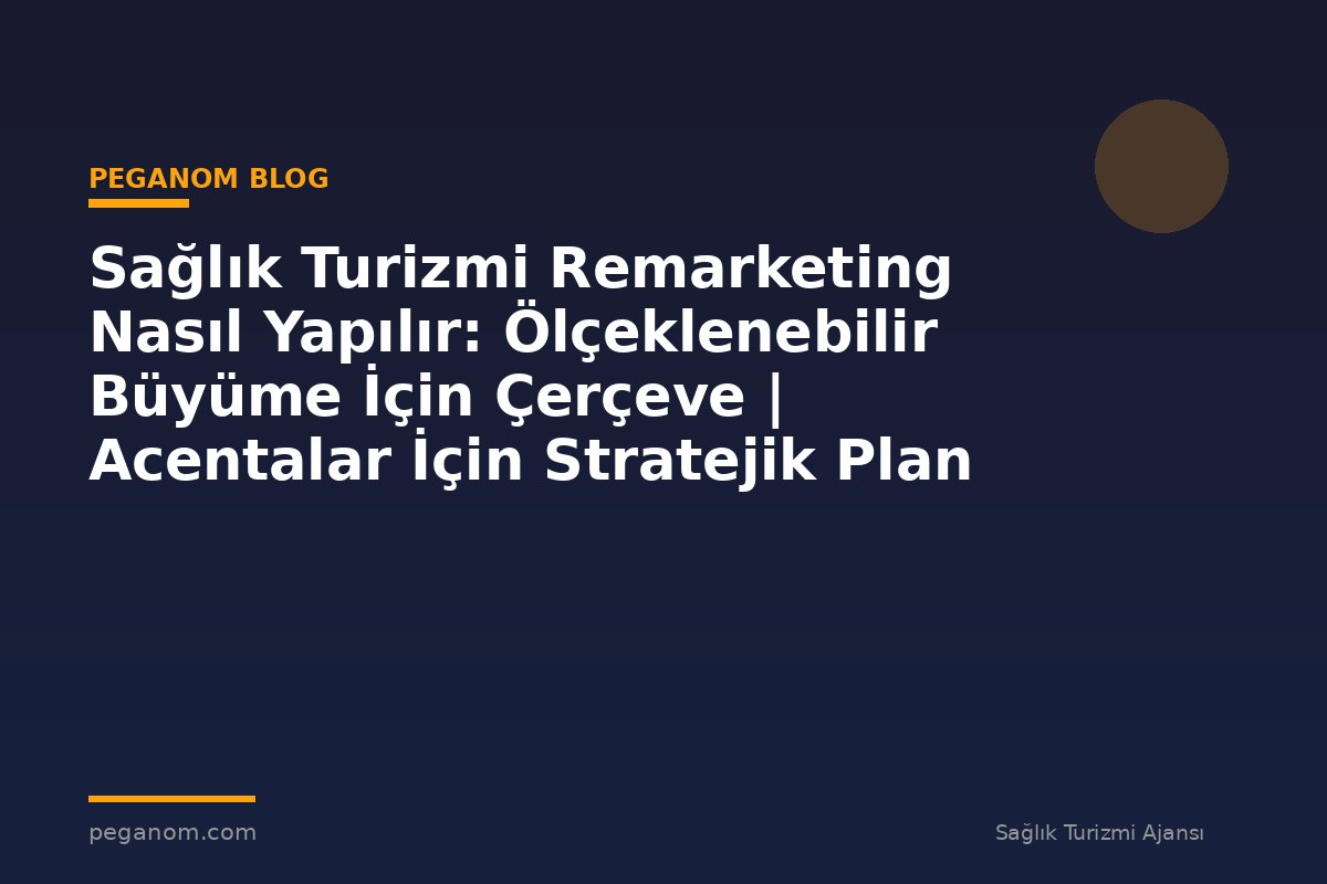 Sağlık Turizmi Remarketing Nasıl Yapılır: Ölçeklenebilir Büyüme İçin Çerçeve | Acentalar İçin Stratejik Plan